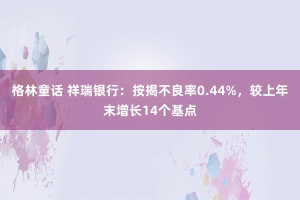 格林童话 祥瑞银行：按揭不良率0.44%，较上年末增长14个基点