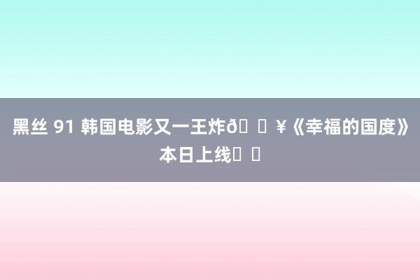 黑丝 91 韩国电影又一王炸💥《幸福的国度》本日上线❗️