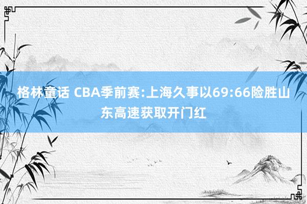 格林童话 CBA季前赛:上海久事以69:66险胜山东高速获取开门红