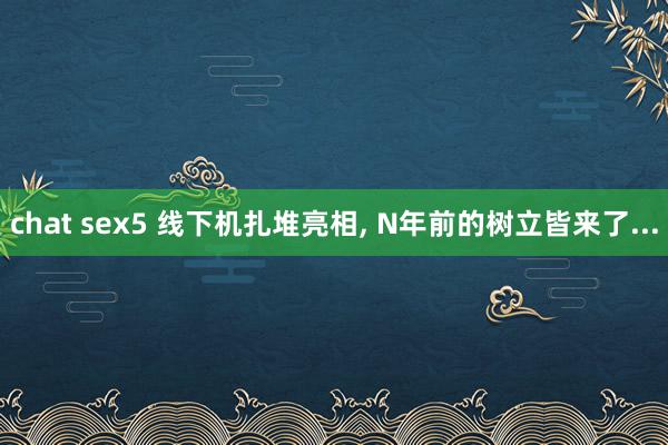 chat sex5 线下机扎堆亮相, N年前的树立皆来了...