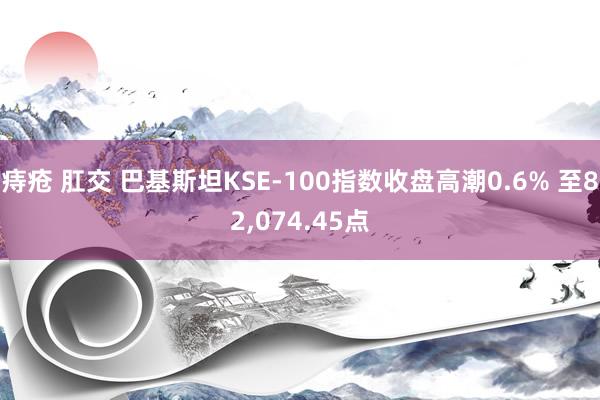 痔疮 肛交 巴基斯坦KSE-100指数收盘高潮0.6% 至82,074.45点