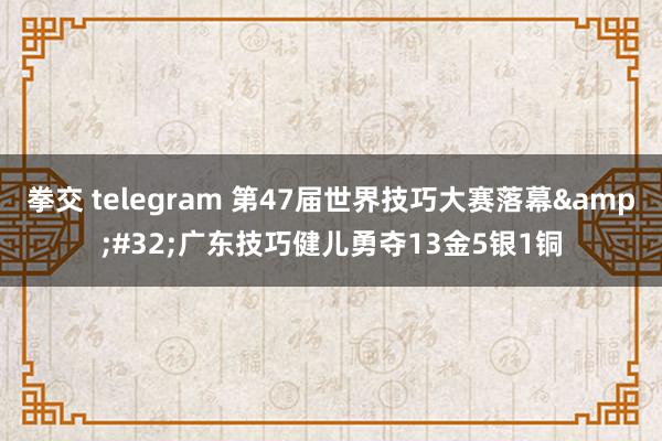 拳交 telegram 第47届世界技巧大赛落幕&#32;广东技巧健儿勇夺13金5银1铜