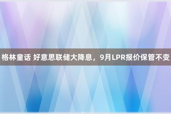 格林童话 好意思联储大降息，9月LPR报价保管不变