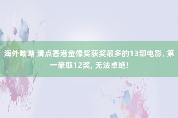 海外呦呦 清点香港金像奖获奖最多的13部电影, 第一豪取12奖, 无法卓绝!