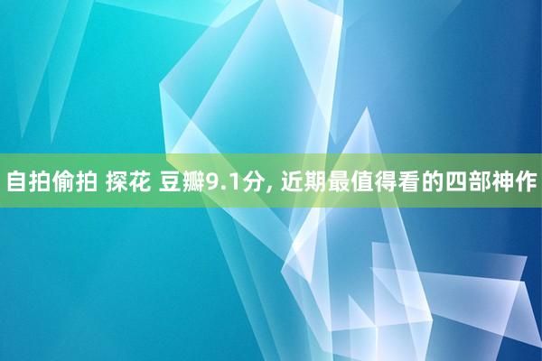 自拍偷拍 探花 豆瓣9.1分, 近期最值得看的四部神作