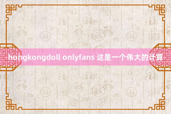 hongkongdoll onlyfans 这是一个伟大的计算