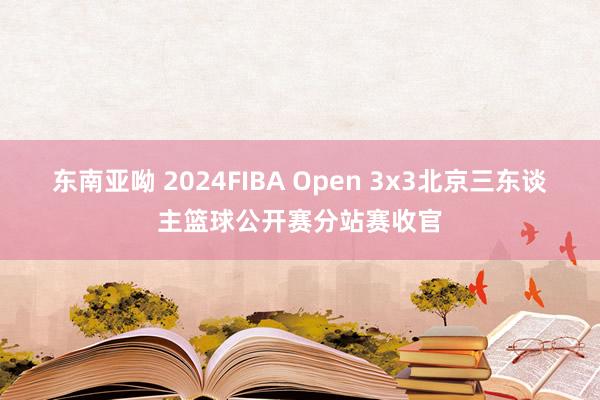 东南亚呦 2024FIBA Open 3x3北京三东谈主篮球公开赛分站赛收官