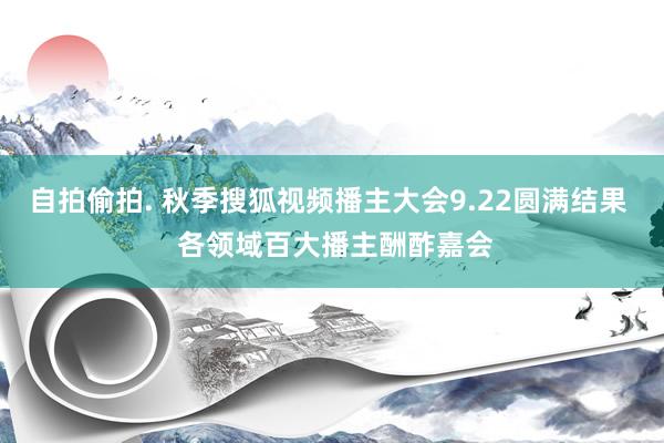 自拍偷拍. 秋季搜狐视频播主大会9.22圆满结果  各领域百大播主酬酢嘉会