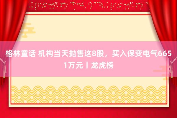 格林童话 机构当天抛售这8股，买入保变电气6651万元丨龙虎榜