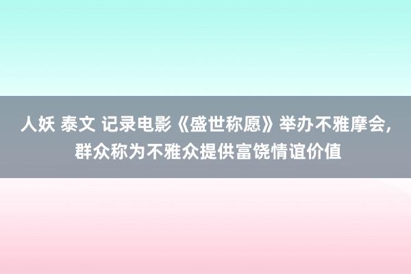 人妖 泰文 记录电影《盛世称愿》举办不雅摩会， 群众称为不雅众提供富饶情谊价值