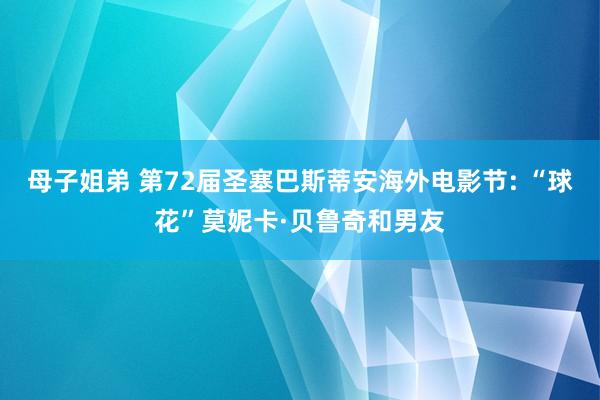 母子姐弟 第72届圣塞巴斯蒂安海外电影节: “球花”莫妮卡·贝鲁奇和男友