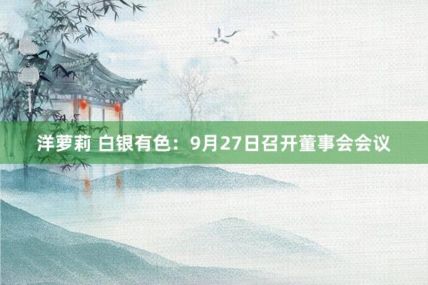 洋萝莉 白银有色：9月27日召开董事会会议