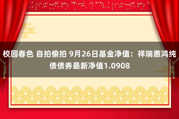 校园春色 自拍偷拍 9月26日基金净值：祥瑞惠鸿纯债债券最新净值1.0908