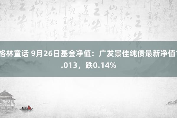 格林童话 9月26日基金净值：广发景佳纯债最新净值1.013，跌0.14%