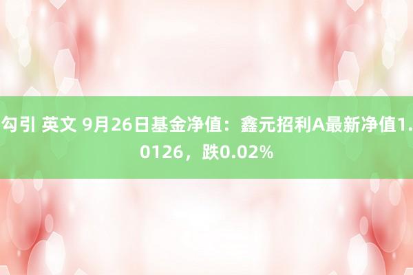 勾引 英文 9月26日基金净值：鑫元招利A最新净值1.0126，跌0.02%