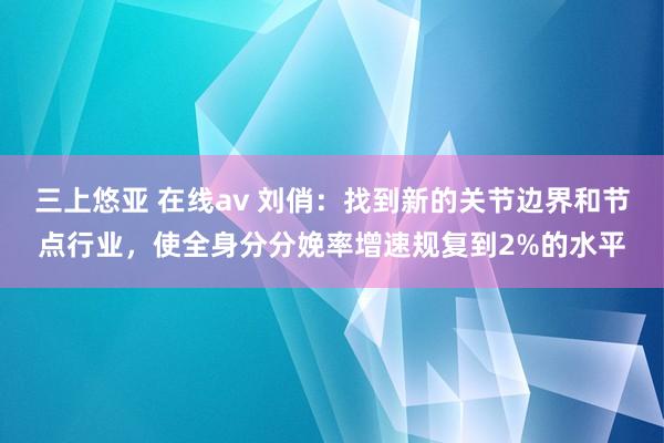 三上悠亚 在线av 刘俏：找到新的关节边界和节点行业，使全身分分娩率增速规复到2%的水平