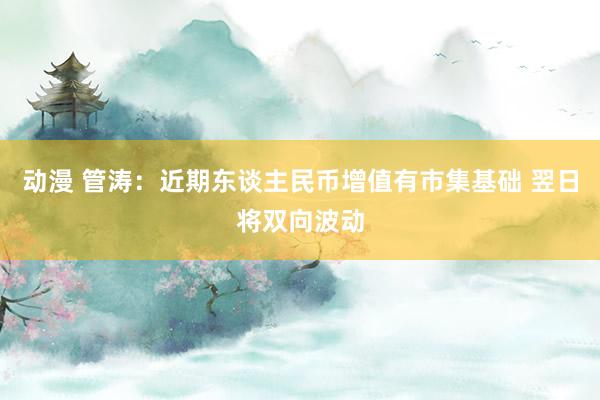 动漫 管涛：近期东谈主民币增值有市集基础 翌日将双向波动