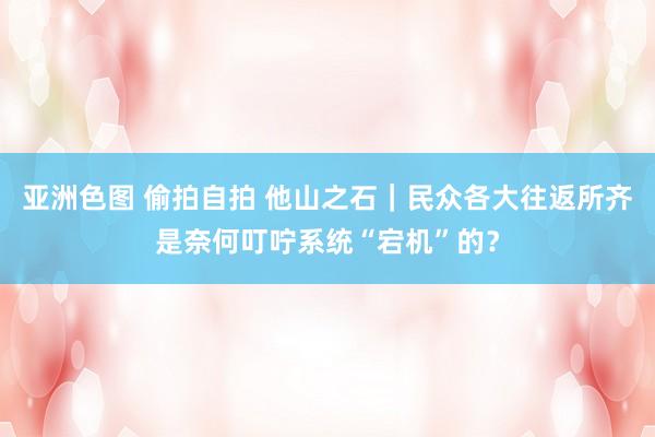 亚洲色图 偷拍自拍 他山之石｜民众各大往返所齐是奈何叮咛系统“宕机”的？