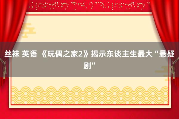 丝袜 英语 《玩偶之家2》揭示东谈主生最大“悬疑剧”