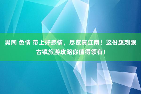 男同 色情 带上好感情，尽览真江南！这份超刺眼古镇旅游攻略你值得领有！