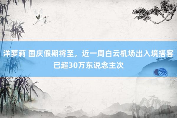 洋萝莉 国庆假期将至，近一周白云机场出入境搭客已超30万东说念主次