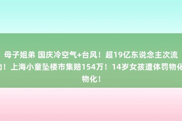 母子姐弟 国庆冷空气+台风！超19亿东说念主次流动！上海小童坠楼市集赔154万！14岁女孩遭体罚物化！