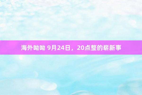 海外呦呦 9月24日，20点整的崭新事