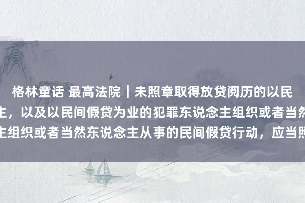 格林童话 最高法院｜未照章取得放贷阅历的以民间假贷为业的法东说念主，以及以民间假贷为业的犯罪东说念主组织或者当然东说念主从事的民间假贷行动，应当照章认定无效