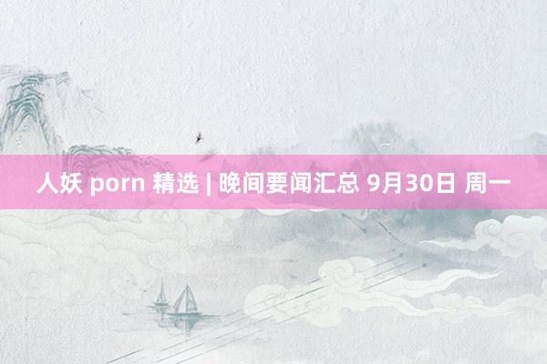 人妖 porn 精选 | 晚间要闻汇总 9月30日 周一