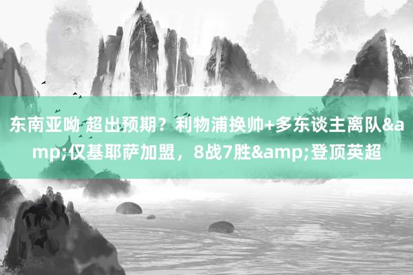 东南亚呦 超出预期？利物浦换帅+多东谈主离队&仅基耶萨加盟，8战7胜&登顶英超