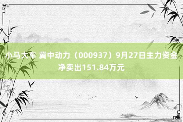 小马大车 冀中动力（000937）9月27日主力资金净卖出151.84万元