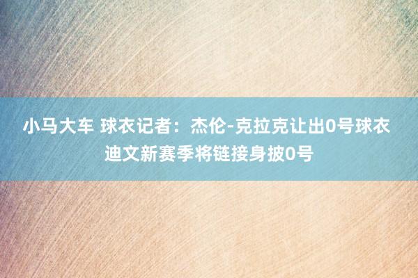 小马大车 球衣记者：杰伦-克拉克让出0号球衣 迪文新赛季将链接身披0号