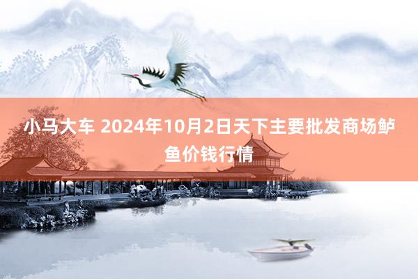 小马大车 2024年10月2日天下主要批发商场鲈鱼价钱行情