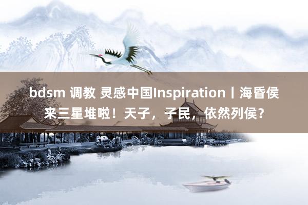 bdsm 调教 灵感中国Inspiration丨海昏侯来三星堆啦！天子，子民，依然列侯？