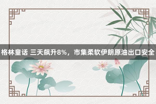 格林童话 三天飙升8%，市集柔软伊朗原油出口安全