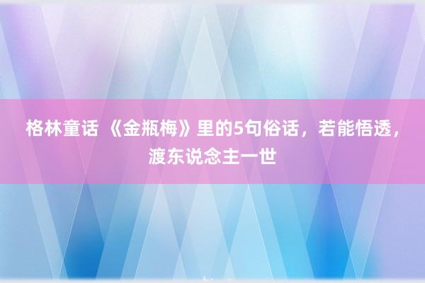 格林童话 《金瓶梅》里的5句俗话，若能悟透，渡东说念主一世