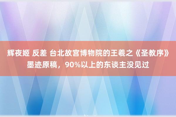 辉夜姬 反差 台北故宫博物院的王羲之《圣教序》墨迹原稿，90%以上的东谈主没见过