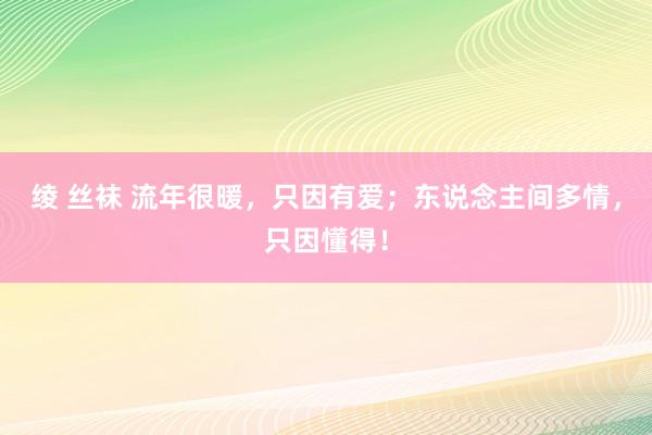 绫 丝袜 流年很暖，只因有爱；东说念主间多情，只因懂得！