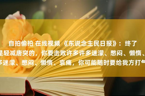 自拍偷拍 在线视频 《东说念主民日报》：终了梦念念的经由从来齐不是轻减唐突的，你要击败许多许多迷濛、憋闷、懒惰、哀痛，你可能随时要给我方打气……