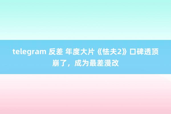 telegram 反差 年度大片《怯夫2》口碑透顶崩了，成为最差漫改