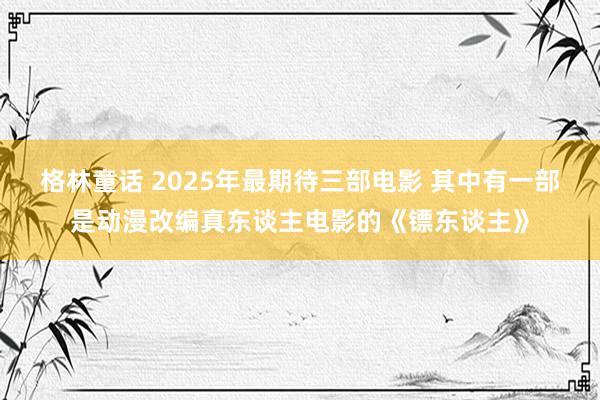 格林童话 2025年最期待三部电影 其中有一部是动漫改编真东谈主电影的《镖东谈主》