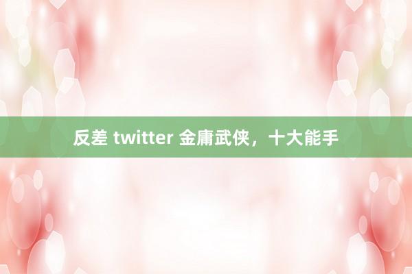 反差 twitter 金庸武侠，十大能手