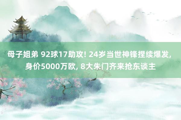 母子姐弟 92球17助攻! 24岁当世神锋捏续爆发, 身价5000万欧, 8大朱门齐来抢东谈主