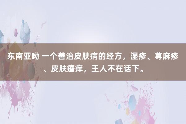 东南亚呦 一个善治皮肤病的经方，湿疹、荨麻疹、皮肤瘙痒，王人不在话下。