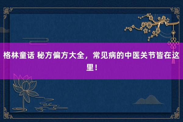 格林童话 秘方偏方大全，常见病的中医关节皆在这里！