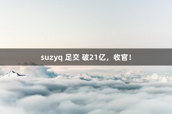 suzyq 足交 破21亿，收官！