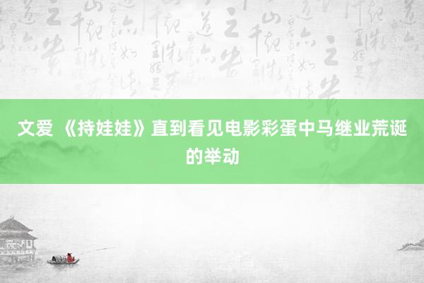 文爱 《持娃娃》直到看见电影彩蛋中马继业荒诞的举动