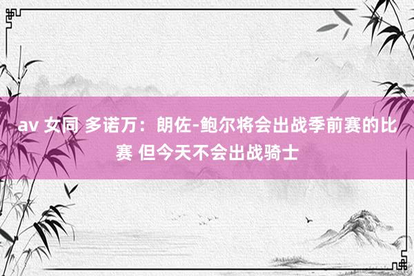 av 女同 多诺万：朗佐-鲍尔将会出战季前赛的比赛 但今天不会出战骑士