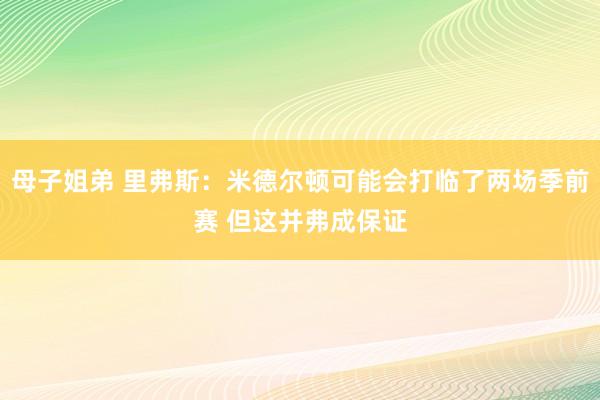 母子姐弟 里弗斯：米德尔顿可能会打临了两场季前赛 但这并弗成保证