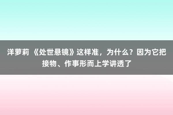 洋萝莉 《处世悬镜》这样准，为什么？因为它把接物、作事形而上学讲透了